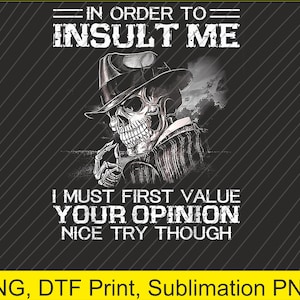 May include: A monochrome graphic depicts a skull in a fedora, smoking, with text that says "IN ORDER TO INSULT ME I MUST FIRST VALUE YOUR OPINION NICE TRY THOUGH". The image is a PNG, DTF Print, and Sublimation PNG.