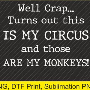 May include: A black background with white text that reads "Well Crap... Turns out this IS MY CIRCUS and those ARE MY MONKEYS!". The bottom of the image has yellow text that reads "PNG, DTF Print, Sublimation PNG".