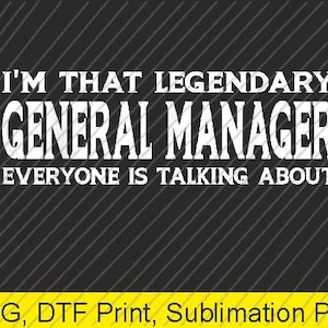 May include: A black and gray graphic design with white text that reads "I'M THAT LEGENDARY GENERAL MANAGER EVERYONE IS TALKING ABOUT." The bottom of the image has yellow text that reads "PNG, DTF Print, Sublimation PNG."