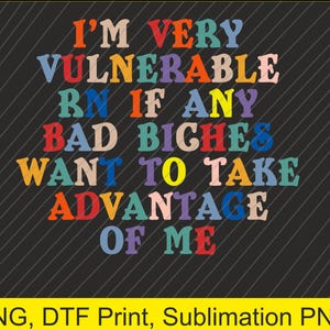Puede incluir: Fondo negro con el texto multicolor "I'M VERY VULNERABLE RN IF ANY BAD BICHES WANT TO TAKE ADVANTAGE OF ME". Debajo, "PNG, DTF Print, Sublimation PNG" en amarillo.