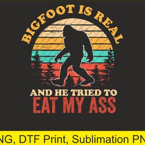 Bigfoot Is Real And He Tried To Eat My Ass Funny Sasquatch Png | Digital Download | DTF Print