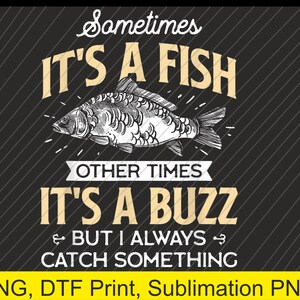 May include: Black and tan graphic design with the text "Sometimes It's A Fish Other Times It's A Buzz But I Always Catch Something" and a detailed illustration of a fish. The design is suitable for print.