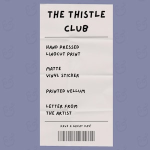 May include: A white receipt-style graphic with the text "THE THISTLE CLUB." The receipt lists "HAND PRESSED LINOCUT PRINT," "MATTE VINYL STICKER," "PRINTED VELLUM," and "LETTER FROM THE ARTIST." The bottom reads "HAVE A GREAT DAY!" with a barcode.