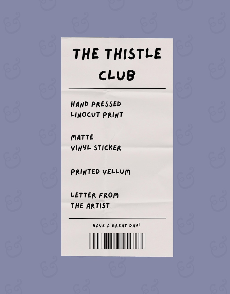 May include: A white receipt-style graphic with the text "THE THISTLE CLUB." The receipt lists "HAND PRESSED LINOCUT PRINT," "MATTE VINYL STICKER," "PRINTED VELLUM," and "LETTER FROM THE ARTIST." The bottom reads "HAVE A GREAT DAY!" with a barcode.