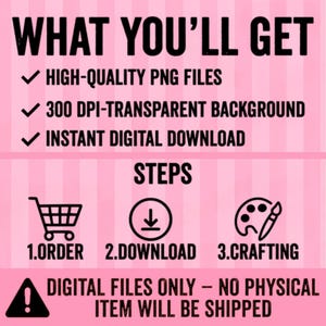 Pode incluir: Gr&aacute;fico rosa com o texto "WHAT YOU'LL GET" e marcadores: "HIGH-QUALITY PNG FILES", "300 DPI-TRANSPARENT BACKGROUND" e "INSTANT DIGITAL DOWNLOAD". Abaixo, a palavra "STEPS" &eacute; seguida por &iacute;cones e n&uacute;meros: "1. ORDER", "2. DOWNLOAD" e "3. CRAFTING". O texto inferior diz "DIGITAL FILES ONLY - NO PHYSICAL ITEM WILL BE SHIPPED".
