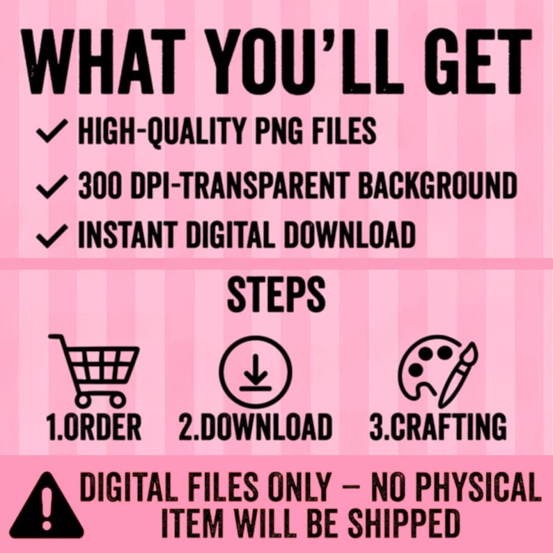 Pode incluir: Gr&aacute;fico rosa com o texto "WHAT YOU'LL GET" e marcadores: "HIGH-QUALITY PNG FILES", "300 DPI-TRANSPARENT BACKGROUND" e "INSTANT DIGITAL DOWNLOAD". Abaixo, a palavra "STEPS" &eacute; seguida por &iacute;cones e n&uacute;meros: "1. ORDER", "2. DOWNLOAD" e "3. CRAFTING". O texto inferior diz "DIGITAL FILES ONLY - NO PHYSICAL ITEM WILL BE SHIPPED".