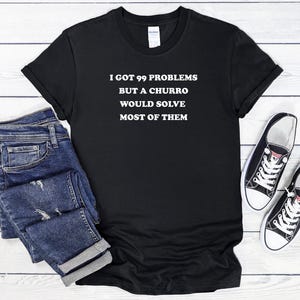 I Got 99 Problems But A Churro Would Solve Most Of Them T-Shirt, Churros Shirt, Churro Lover Shirt, Churros, Dessert Lover Gift, Churro