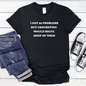 I Got 99 Problems Crocheting, Crochet T-Shirt, Crochet Shirt, Crocheting Shirts, Funny Crochet Shirt, Crochet Lover Gift, Crochet Tee