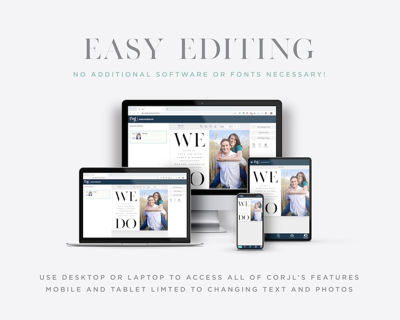 Easy Editing. No Additional Software or Fonts Necessary. Use desktop or laptop to access all of Corjl's features. Mobile and tablet limited to changing text and photos.