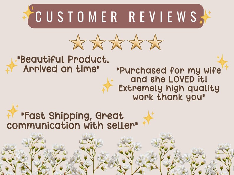 May include: A customer review graphic featuring the text CUSTOMER REVIEWS, five gold stars, and three testimonials: Beautiful Product. Arrived on time, Purchased for my wife and she LOVED it! Extremely high quality work thank you, and Fast Shipping, Great communication with seller, decorated with yellow sparkles and white flowers.
