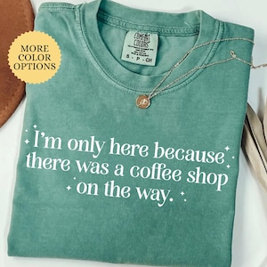 Comfort Colors® I'm Only Here Because There Was A Coffee Shop On The Way Shirt, Coffee Lover Tee, Funny Coffee T-Shirt, Caffeine Humor Shirt