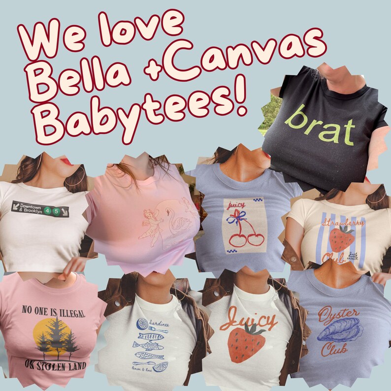 May include: A collection of Bella + Canvas baby tees featuring various graphic prints including the text 'We love Bella + Canvas Babytees!', 'brat', 'Juicy', 'Strawberry Club', 'NO ONE IS ILLEGAL ON STOLEN LAND', 'Sardines', and 'Oyster Club'.