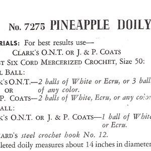 May include: A vintage crochet pattern for a pineapple doily. The pattern calls for Clark's O.N.T. or J. & P. Coats Best Six Cord Mercerized Crochet thread in white or ecru. The pattern also includes instructions for using a Milward's steel crochet hook size 12. The finished doily measures 14 inches in diameter.