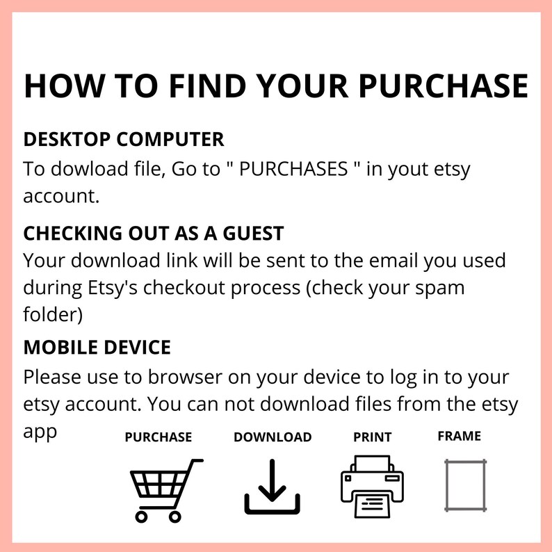 May include: A white and pink informational graphic with the title "HOW TO FIND YOUR PURCHASE". The text provides instructions for downloading files on desktop computers, mobile devices, and for guest checkouts. Icons for purchase, download, print, and frame are included.
