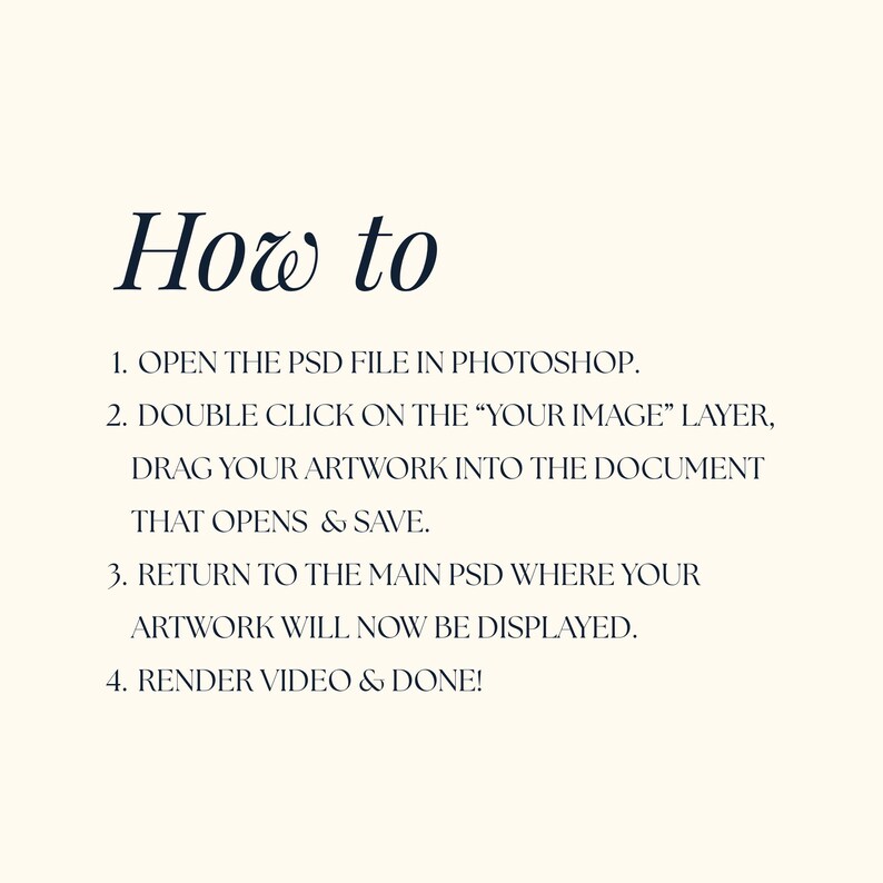 May include: Cream-colored background with the words "How to" in a dark blue, elegant font. Below, numbered steps explain how to open a PSD file in Photoshop, drag artwork, and render a video.