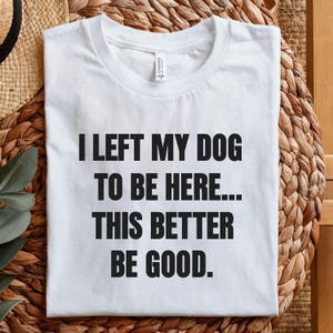 Dog Mom Sarcastic Tee: &quot;I Left My Dog To Be Here&quot;