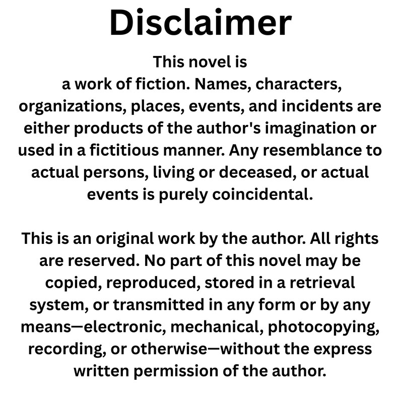 May include: A black and white image with the word "Disclaimer" at the top. The text explains the novel is fictional, with any similarities to real people or events being coincidental. It also states all rights reserved.