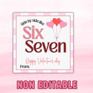 May include: A Valentine's Day card with a pink and white striped border. The card features the words "Side by side like Six Seven" with a heart-shaped balloon bouquet. The text "Happy Valentine's Day" and "From:" are also included. The words "NON EDITABLE" are at the bottom.
