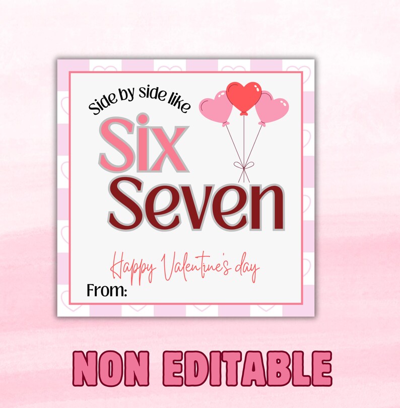 May include: A Valentine's Day card with a pink and white striped border. The card features the words "Side by side like Six Seven" with a heart-shaped balloon bouquet. The text "Happy Valentine's Day" and "From:" are also included. The words "NON EDITABLE" are at the bottom.