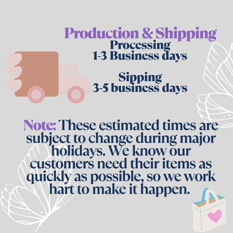 May include: Image with text detailing production and shipping times. Processing takes 1-3 business days, and shipping takes 3-5 business days. Note: Estimated times may change during holidays.