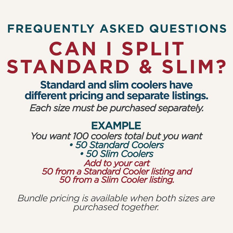 Op de afbeelding: Informatieve afbeelding met donkerblauwe en rode tekst op een lichte achtergrond. De tekst luidt: FREQUENTLY ASKED QUESTIONS, CAN I SPLIT STANDARD & SLIM?, Standard and slim coolers have different pricing and separate listings. Each size must be purchased separately. EXAMPLE, You want 100 coolers total but you want 50 Standard Coolers, 50 Slim Coolers, Add to your cart 50 from a Standard Cooler listing and 50 from a Slim Cooler listing. Bundle pricing is available when both sizes are purchased together.