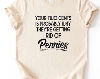 Your Two Cents Is Probably Why They're Getting Rid of Pennies Shirt, Penny T-Shirt, Sarcastic Humor Shirt, Snarky Tee, Rude Top, Meme Gift