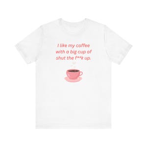May include: White t-shirt with a pink coffee cup and the text "I like my coffee with a big cup of shut the f**k up."