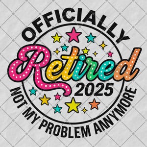 Officially Retired 2025 PNG | Funny Retirement Sublimation Design | Not My Problem Anymore Clipart | Digital Download for Shirts & Gifts