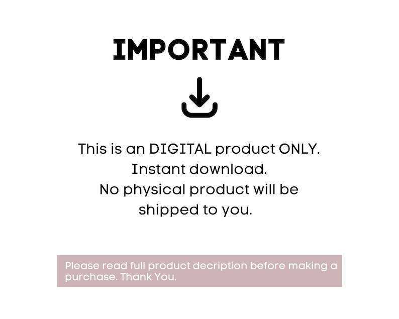 May include: Black and white text on a white background that reads "IMPORTANT" with a downward pointing arrow. The text below reads "This is a DIGITAL product ONLY. Instant download. No physical product will be shipped to you. Please read full product description before making a purchase. Thank You."
