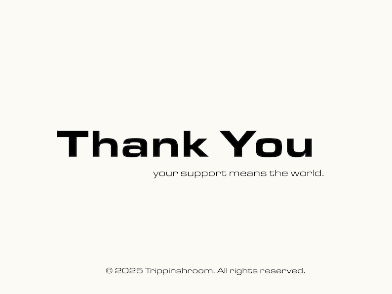 May include: A minimalist design with the words "Thank You" in bold black font. Below, smaller text reads "your support means the world." The bottom of the image displays a copyright notice: "&copy; 2025 Trippinshroom. All rights reserved."