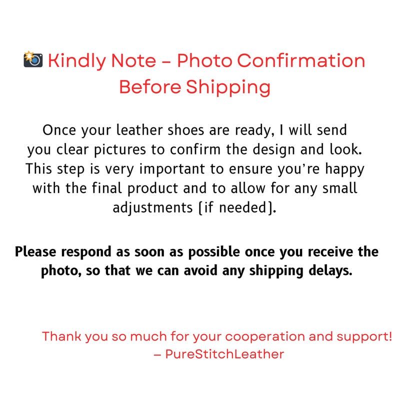 May include: A white informational notice with black text and red headers. The text reads: Kindly Note - Photo Confirmation Before Shipping. Once your leather shoes are ready, I will send you clear pictures to confirm the design and look. Please respond as soon as possible once you receive the photo, so that we can avoid any shipping delays. Thank you so much for your cooperation and support! - PureStitchLeather.