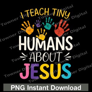 May include: Black graphic design with the text "I TEACH TINY HUMANS ABOUT JESUS" in white, yellow, pink, purple, and blue. Colorful handprints are above the text. The bottom of the image reads "PNG Instant Download".