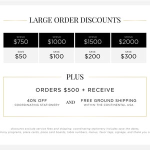 May include: A graphic showing large order discounts for spending $750, $1000, $1500, and $2000.  Spend $750 and save $50, spend $1000 and save $100, spend $1500 and save $200, spend $2000 and save $300.  Orders over $500 receive 40% off coordinating stationery and free ground shipping within the continental USA.