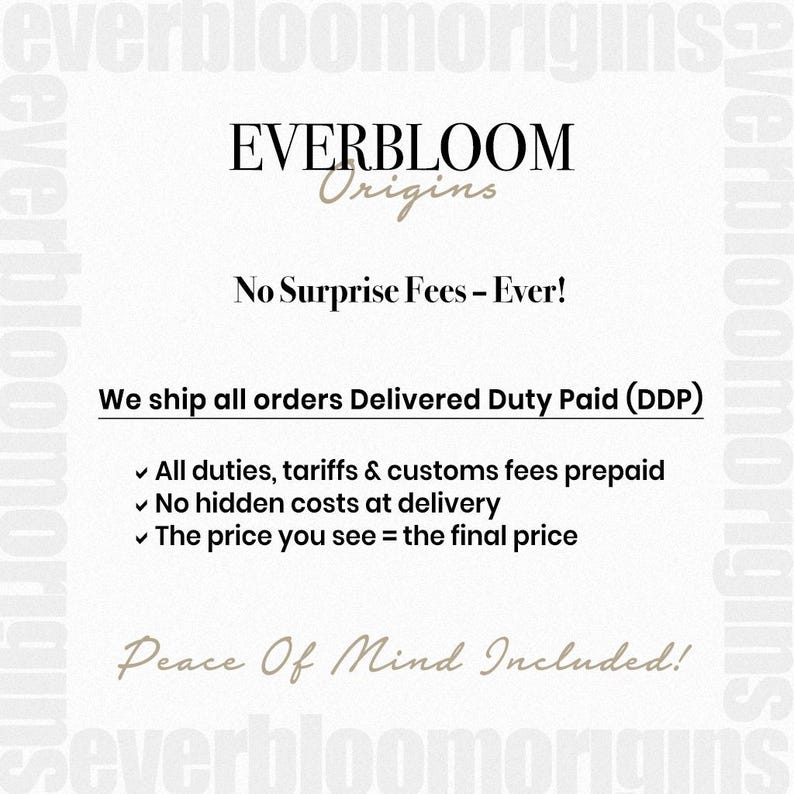 May include: A cream-colored graphic with the text "EVERBLOOM Origins" in a stylish font. Below, it reads "No Surprise Fees - Ever!" and "We ship all orders Delivered Duty Paid (DDP)". The text emphasizes no hidden costs and peace of mind.