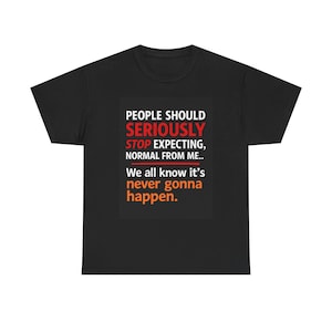 May include: Black t-shirt with the text "PEOPLE SHOULD SERIOUSLY STOP EXPECTING, NORMAL FROM ME.. We all know it's never gonna happen." The text is in white and red, with the words "SERIOUSLY" and "never gonna happen" in red.