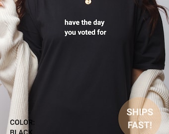 Funny Quote Shirt: Have The Day You Voted For, Sarcastic Politics