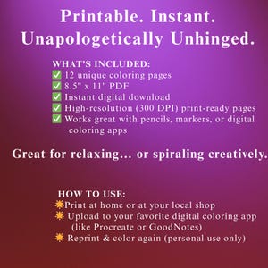 May include: A pink and white digital download graphic with the text "Printable. Instant. Unapologetically Unhinged." and a checklist of features included: 12 unique colouring pages, 8.5" x 11" PDF, Instant digital download, High-resolution (300 DPI) print-ready pages, Works great with pencils, markers, or digital colouring apps. The graphic also includes instructions on how to use the colouring pages: Print at home or at your local shop, Upload to your favourite digital colouring app (like Procreate or GoodNotes), Reprint & colour again (personal use only).