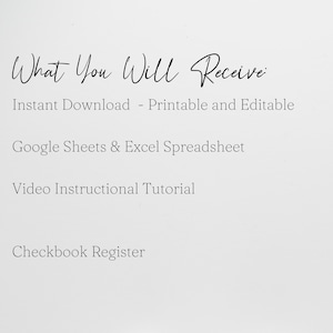 May include: A digital document listing the following items: What You Will Receive: Instant Download - Printable and Editable, Google Sheets & Excel Spreadsheet, Video Instructional Tutorial, and Checkbook Register. The text is black on a white background.