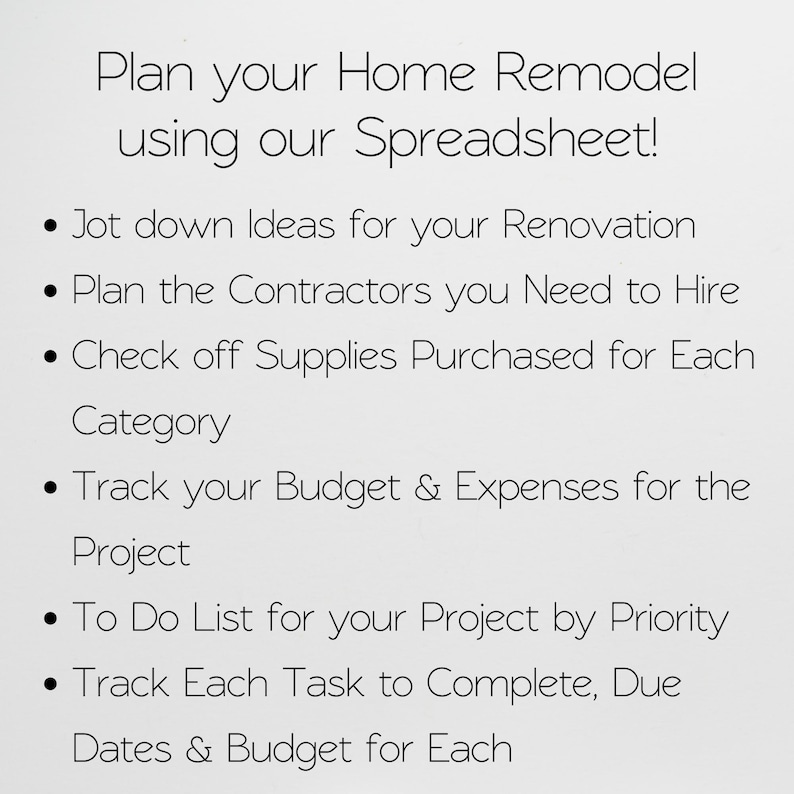 May include: A digital spreadsheet template for home renovation with black text on a white background. The text reads: Plan your Home Remodel using our Spreadsheet! Jot down Ideas for your Renovation, Plan the Contractors you Need to Hire, Check off Supplies Purchased for Each Category, Track your Budget & Expenses for the Project, To Do List for your Project by Priority, Track Each Task to Complete, Due Dates & Budget for Each.