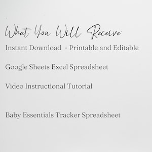 May include: Text on a white background that reads "What You Will Receive:" followed by a list of items: Instant Download - Printable and Editable, Google Sheets Excel Spreadsheet, Video Instructional Tutorial, Baby Essentials Tracker Spreadsheet.