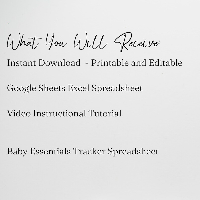 May include: Text on a white background that reads "What You Will Receive:" followed by a list of items: Instant Download - Printable and Editable, Google Sheets Excel Spreadsheet, Video Instructional Tutorial, Baby Essentials Tracker Spreadsheet.
