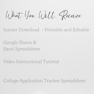 May include: A white digital document with black text that reads: What You Will Receive: Instant Download - Printable and Editable, Google Sheets & Excel Spreadsheet, Video Instructional Tutorial, and College Application Tracker Spreadsheet.