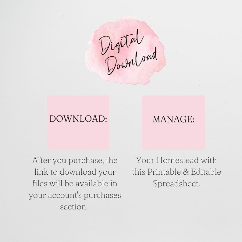 May include: A pink digital download graphic with the text "Digital Download" in black. The graphic is divided into two sections with the text "DOWNLOAD:" and "MANAGE:" in black. The text below "DOWNLOAD:" reads "After you purchase, the link to download your files will be available in your account's purchases section." The text below "MANAGE:" reads "Your Homestead with this Printable & Editable Spreadsheet."