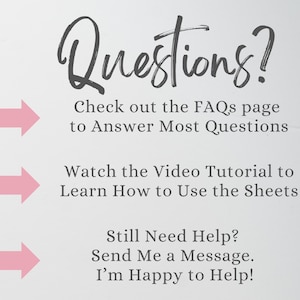 May include: A white informational graphic with dark gray text that reads: Questions? Check out the FAQs page to Answer Most Questions, Watch the Video Tutorial to Learn How to Use the Sheets, Still Need Help? Send Me a Message. I&rsquo;m Happy to Help! Three pink arrows point to the right.