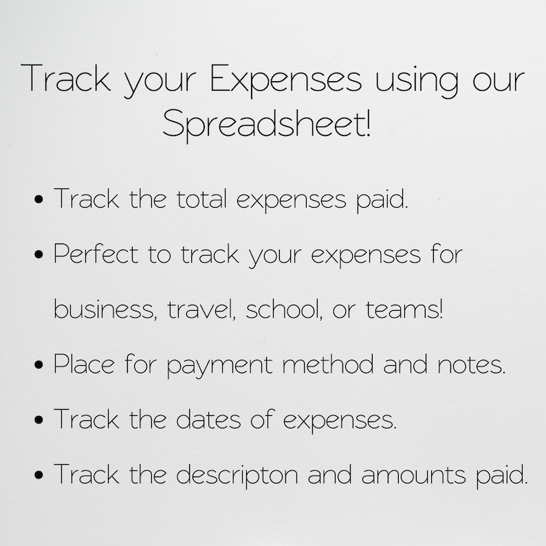 May include: A text-based image with a list of features for a spreadsheet designed to track expenses. The text reads: "Track your Expenses using our Spreadsheet! &bull; Track the total expenses paid. &bull; Perfect to track your expenses for business, travel, school, or teams! &bull; Place for payment method and notes. &bull; Track the dates of expenses. &bull; Track the description and amounts paid."