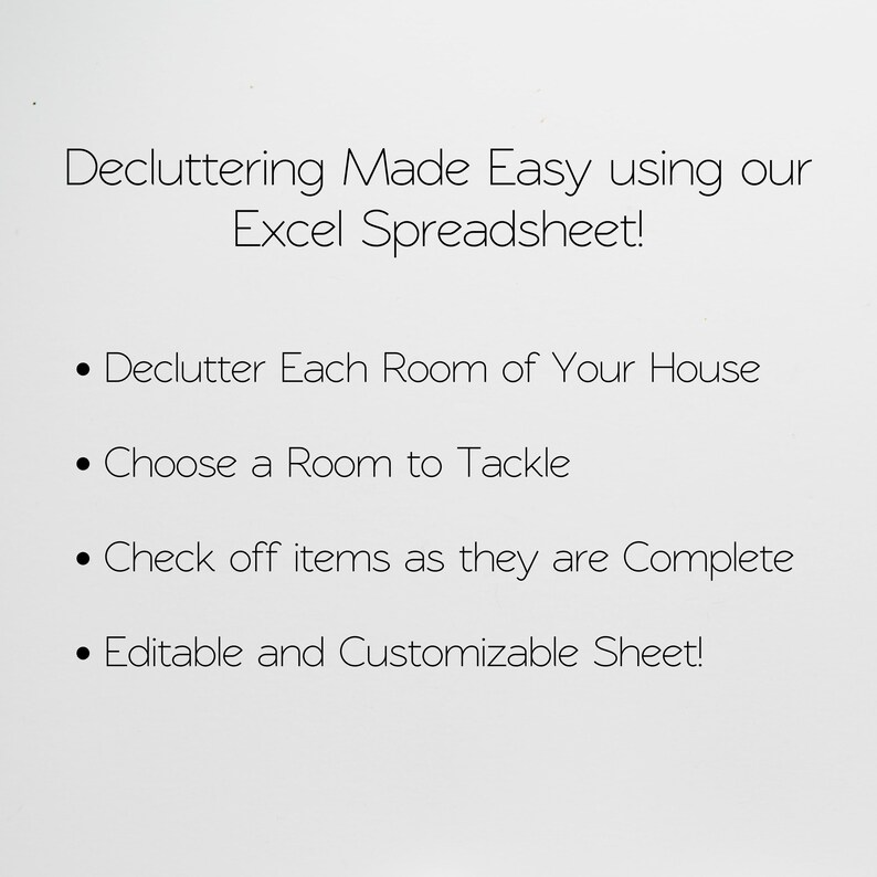 May include: Decluttering Made Easy using our Excel Spreadsheet!  Declutter Each Room of Your House. Choose a Room to Tackle. Check off items as they are Complete. Editable and Customizable Sheet!