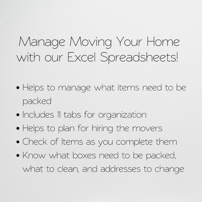 May include: A white digital document featuring black text that reads: Manage Moving Your Home with our Excel Spreadsheets! It lists features including managing packed items, 11 organization tabs, planning movers, checking completed items, and tracking boxes.