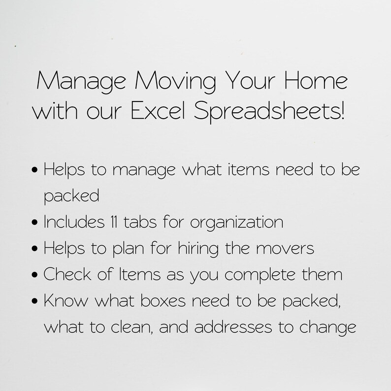 May include: A white digital document featuring black text that reads: Manage Moving Your Home with our Excel Spreadsheets! It lists features including managing packed items, 11 organization tabs, planning movers, checking completed items, and tracking boxes.