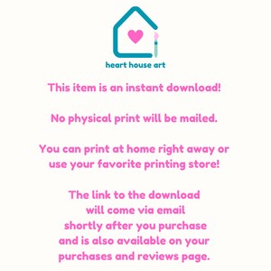 May include: Text on a white background with a pink heart and paintbrush inside a teal house. The text reads "heart house art" and "This item is an instant download! No physical print will be mailed. You can print at home right away or use your favorite printing store! The link to the download will come via email shortly after you purchase and is also available on your purchases and reviews page."