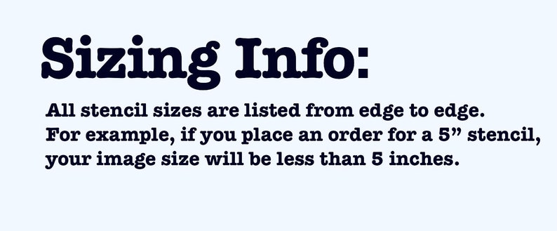 May include: Text on a light blue background reads "Sizing Info: All stencil sizes are listed from edge to edge. For example, if you place an order for a 5" stencil, your image size will be less than 5 inches."